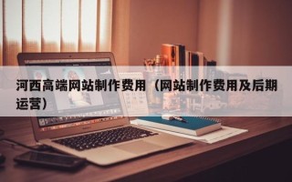 海北河西高端网站制作费用（网站制作费用及后期运营）