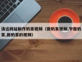 海北清远网站制作奶茶视频（做奶茶视频,学做奶茶,做奶茶的视频）