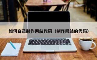海北如何自己制作网站代码（制作网站的代码）