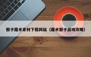 海北骰子魔术素材下载网站（魔术骰子游戏攻略）